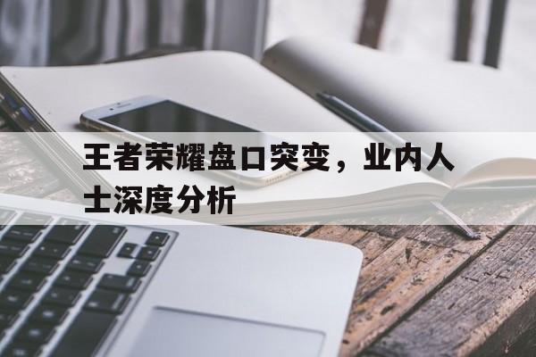 王者荣耀盘口突变,业内人士深度分析 王者荣耀盘口突变,业内人士深度分析